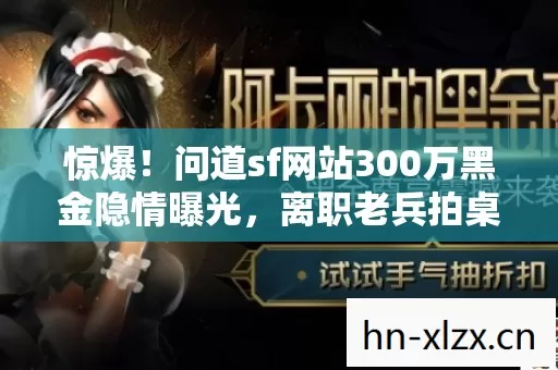 惊爆!问道sf网站300万黑金隐情曝光,离职老兵拍桌,这操作真让人吓一跳! 惊爆!问道sf网站300万黑金隐情曝光,离职老兵拍桌,这操作真让人吓一跳!