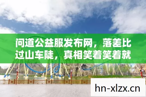 问道公益服发布网,落差比过山车陡,真相笑着笑着就哭了 问道公益服发布网,落差比过山车陡,真相笑着笑着就哭了