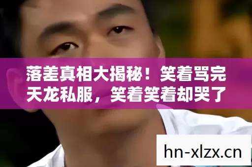 落差真相大揭秘！笑着骂完天龙私服，笑着笑着却哭了