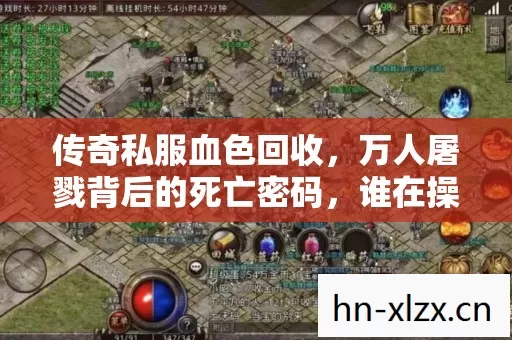 传奇私服血色回收，万人屠戮背后的死亡密码，谁在操控这毛骨悚然的悬案？