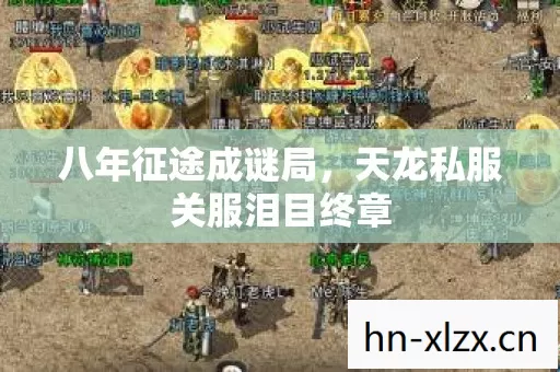 八年征途成谜局,天龙私服关服泪目终章 八年征途成谜局,天龙私服关服泪目终章