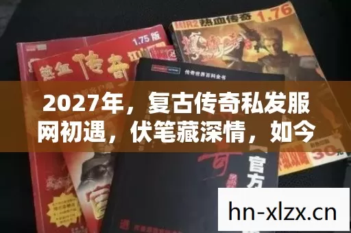 2027年,复古传奇私发服网初遇,伏笔藏深情,如今想起鼻子一酸 2027年,复古传奇私发服网初遇,伏笔藏深情,如今想起鼻子一酸