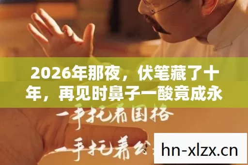 2026年那夜,伏笔藏了十年,再见时鼻子一酸竟成永别? 2026年那夜,伏笔藏了十年,再见时鼻子一酸竟成永别?