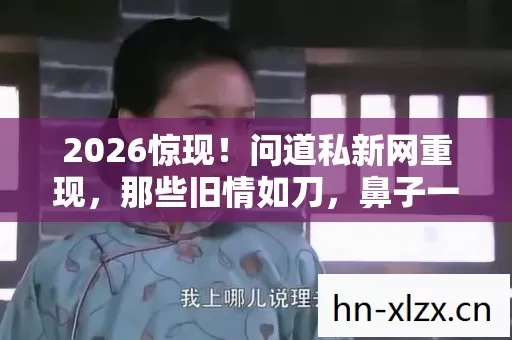 2026惊现！问道私新网重现，那些旧情如刀，鼻子一酸谁懂？