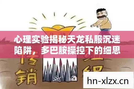心理实验揭秘天龙私服沉迷陷阱，多巴胺操控下的细思极恐再来一局