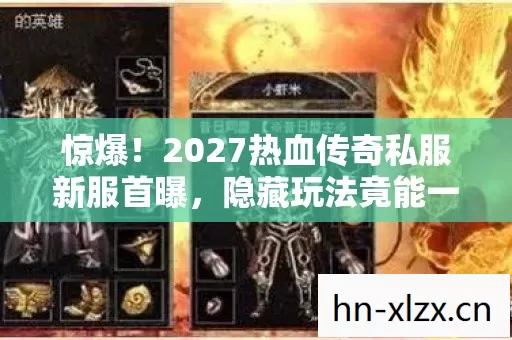 惊爆！2027热血传奇私服新服首曝，隐藏玩法竟能一夜逆袭？
