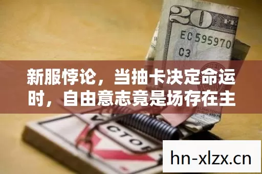 新服悖论，当抽卡决定命运时，自由意志竟是场存在主义骗局？