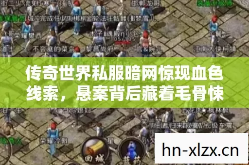 传奇世界私服暗网惊现血色线索,悬案背后藏着毛骨悚然的真相! 传奇世界私服暗网惊现血色线索,悬案背后藏着毛骨悚然的真相!