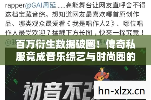 百万衍生数据破圈!传奇私服竟成音乐综艺与时尚圈的意想不到新宠 百万衍生数据破圈!传奇私服竟成音乐综艺与时尚圈的意想不到新宠