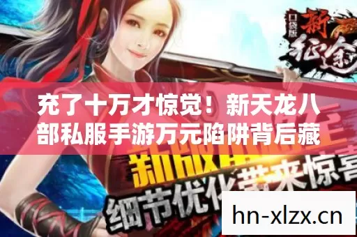 充了十万才惊觉!新天龙八部私服手游万元陷阱背后藏何隐情? 充了十万才惊觉!新天龙八部私服手游万元陷阱背后藏何隐情?