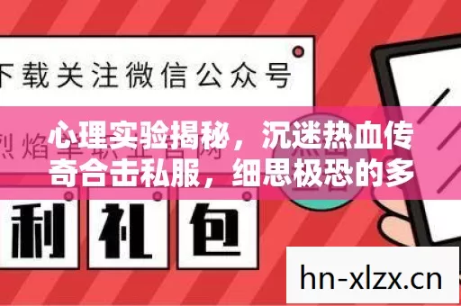 心理实验揭秘,沉迷热血传奇合击私服,细思极恐的多巴胺陷阱 心理实验揭秘,沉迷热血传奇合击私服,细思极恐的多巴胺陷阱