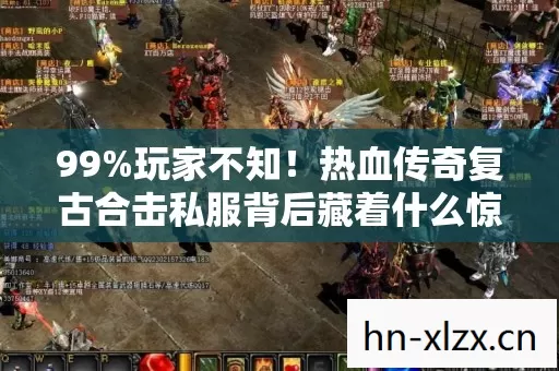 99%玩家不知!热血传奇复古合击私服背后藏着什么惊天秘密? 99%玩家不知!热血传奇复古合击私服背后藏着什么惊天秘密?
