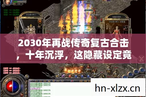 2030年再战传奇复古合击，十年沉浮，这隐藏设定竟让百万玩家集体破防！