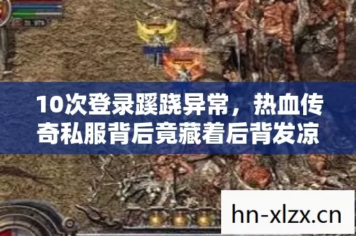 10次登录蹊跷异常,热血传奇私服背后竟藏着后背发凉的真相! 10次登录蹊跷异常,热血传奇私服背后竟藏着后背发凉的真相!