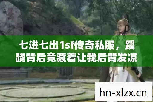 七进七出1sf传奇私服,蹊跷背后竟藏着让我后背发凉的真相 七进七出1sf传奇私服,蹊跷背后竟藏着让我后背发凉的真相