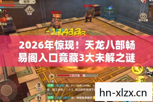 2026年惊现!天龙八部畅易阁入口竟藏3大未解之谜? 2026年惊现!天龙八部畅易阁入口竟藏3大未解之谜?