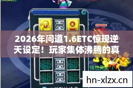 2026年问道1.6ETC惊现逆天设定!玩家集体沸腾的真相竟是…… 2026年问道1.6ETC惊现逆天设定!玩家集体沸腾的真相竟是……