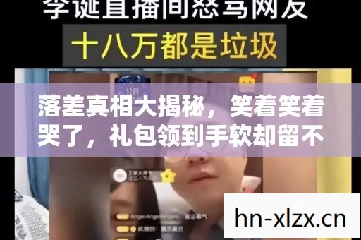 落差真相大揭秘,笑着笑着哭了,礼包领到手软却留不住初心 落差真相大揭秘,笑着笑着哭了,礼包领到手软却留不住初心