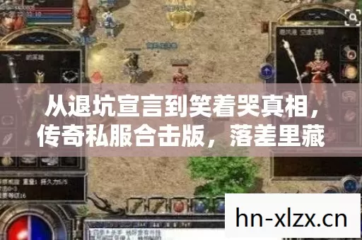 从退坑宣言到笑着哭真相,传奇私服合击版,落差里藏着谁的青春? 从退坑宣言到笑着哭真相,传奇私服合击版,落差里藏着谁的青春?