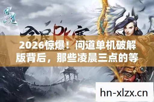 2026惊爆!问道单机破解版背后,那些凌晨三点的等你让我鼻子一酸 2026惊爆!问道单机破解版背后,那些凌晨三点的等你让我鼻子一酸