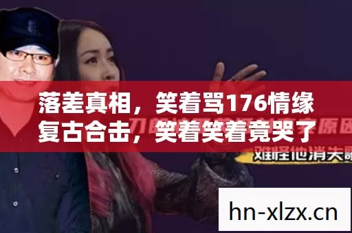 落差真相，笑着骂176情缘复古合击，笑着笑着竟哭了