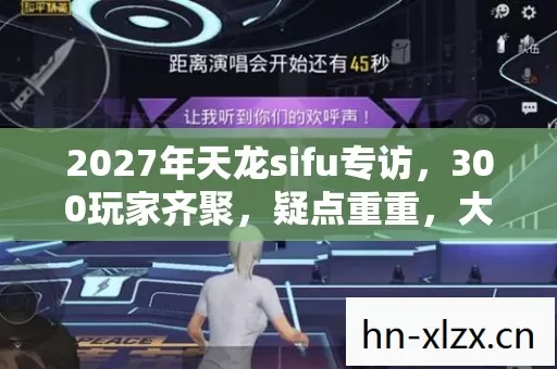 2027年天龙sifu专访,300玩家齐聚,疑点重重,大神都绷不住了! 2027年天龙sifu专访,300玩家齐聚,疑点重重,大神都绷不住了!
