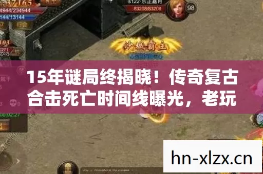 15年谜局终揭晓！传奇复古合击死亡时间线曝光，老玩家集体泪目
