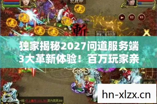 独家揭秘2027问道服务端3大革新体验!百万玩家亲测心得炸裂 独家揭秘2027问道服务端3大革新体验!百万玩家亲测心得炸裂