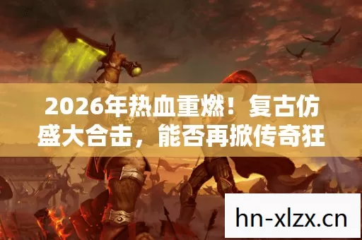 2026年热血重燃!复古仿盛大合击,能否再掀传奇狂潮? 2026年热血重燃!复古仿盛大合击,能否再掀传奇狂潮?