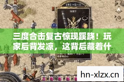 三度合击复古惊现蹊跷！玩家后背发凉，这背后藏着什么秘密？